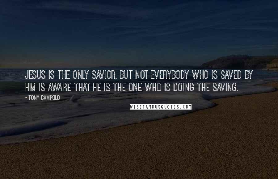 Tony Campolo Quotes: Jesus is the only Savior, but not everybody who is saved by Him is aware that He is the one who is doing the saving.