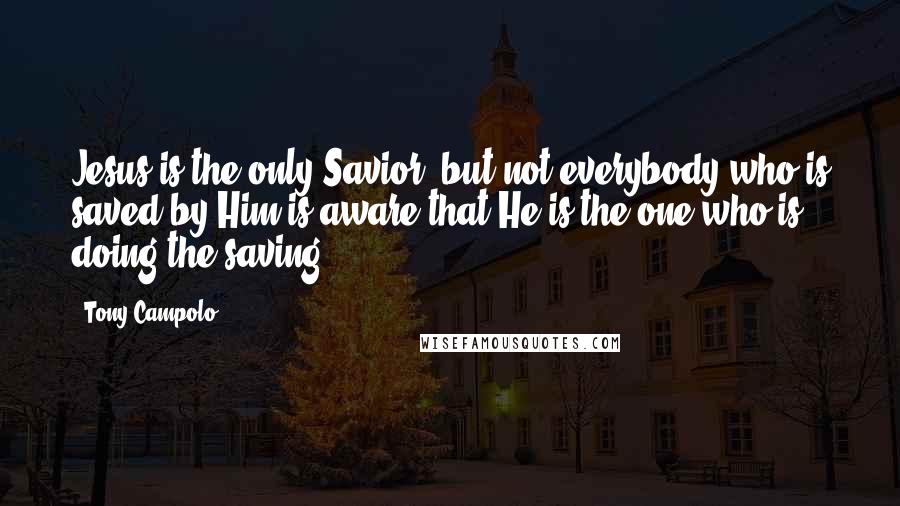 Tony Campolo Quotes: Jesus is the only Savior, but not everybody who is saved by Him is aware that He is the one who is doing the saving.