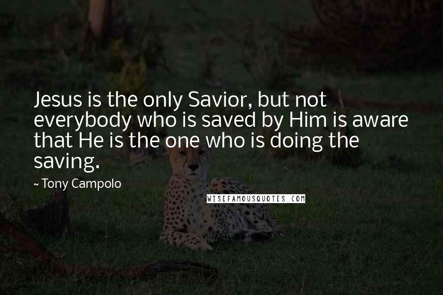 Tony Campolo Quotes: Jesus is the only Savior, but not everybody who is saved by Him is aware that He is the one who is doing the saving.