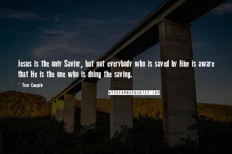 Tony Campolo Quotes: Jesus is the only Savior, but not everybody who is saved by Him is aware that He is the one who is doing the saving.
