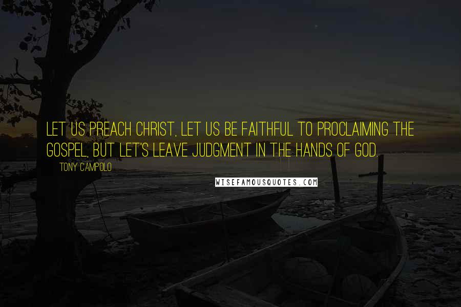 Tony Campolo Quotes: Let us preach Christ, let us be faithful to proclaiming the Gospel, but let's leave judgment in the hands of God.