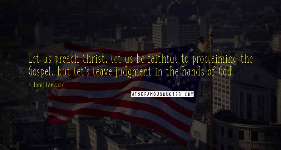 Tony Campolo Quotes: Let us preach Christ, let us be faithful to proclaiming the Gospel, but let's leave judgment in the hands of God.