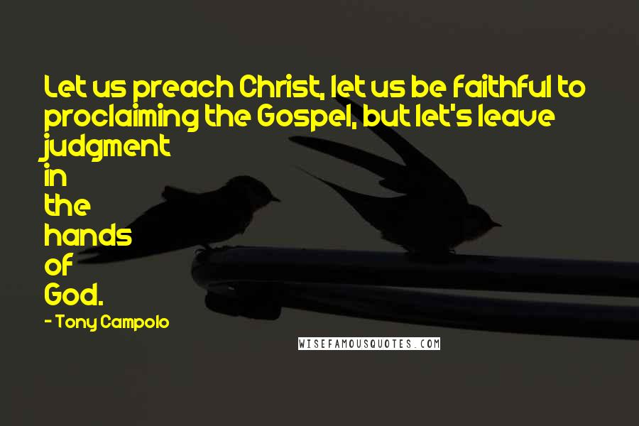 Tony Campolo Quotes: Let us preach Christ, let us be faithful to proclaiming the Gospel, but let's leave judgment in the hands of God.