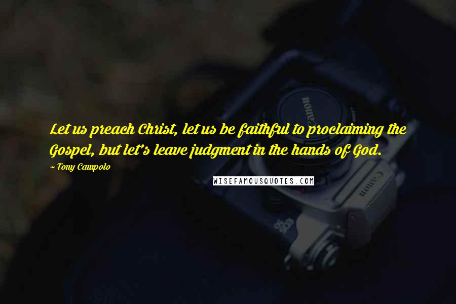 Tony Campolo Quotes: Let us preach Christ, let us be faithful to proclaiming the Gospel, but let's leave judgment in the hands of God.