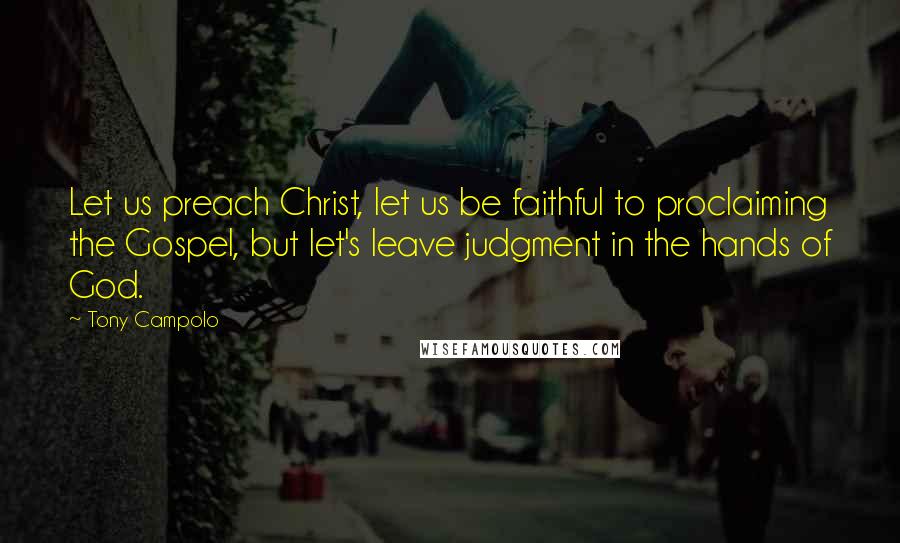 Tony Campolo Quotes: Let us preach Christ, let us be faithful to proclaiming the Gospel, but let's leave judgment in the hands of God.