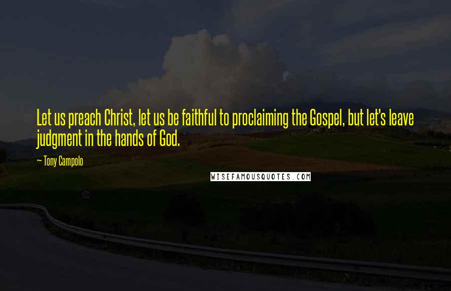 Tony Campolo Quotes: Let us preach Christ, let us be faithful to proclaiming the Gospel, but let's leave judgment in the hands of God.