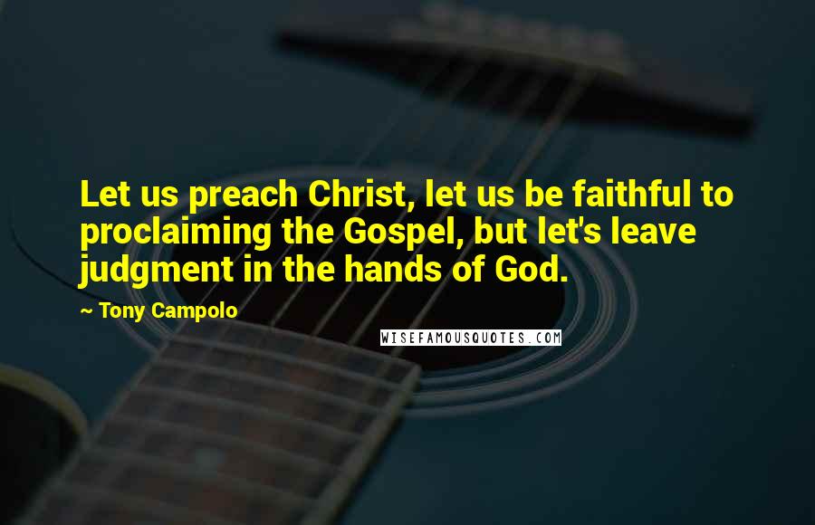 Tony Campolo Quotes: Let us preach Christ, let us be faithful to proclaiming the Gospel, but let's leave judgment in the hands of God.
