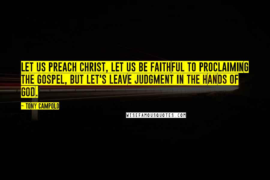Tony Campolo Quotes: Let us preach Christ, let us be faithful to proclaiming the Gospel, but let's leave judgment in the hands of God.