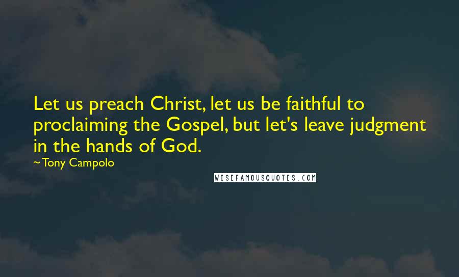 Tony Campolo Quotes: Let us preach Christ, let us be faithful to proclaiming the Gospel, but let's leave judgment in the hands of God.