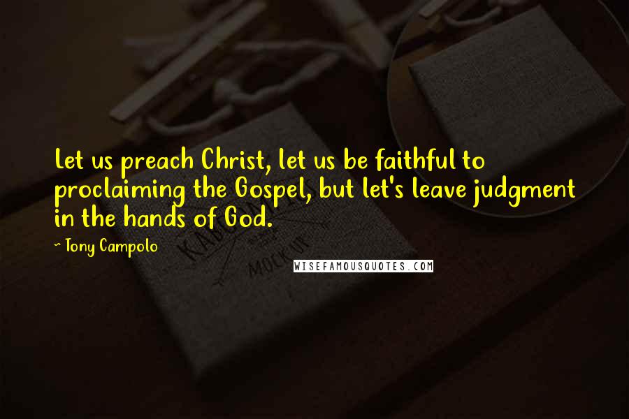 Tony Campolo Quotes: Let us preach Christ, let us be faithful to proclaiming the Gospel, but let's leave judgment in the hands of God.