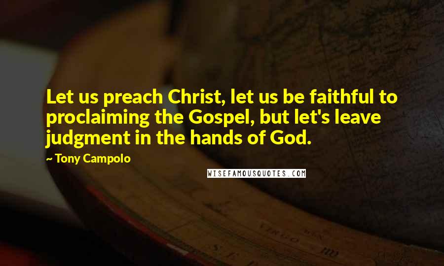 Tony Campolo Quotes: Let us preach Christ, let us be faithful to proclaiming the Gospel, but let's leave judgment in the hands of God.