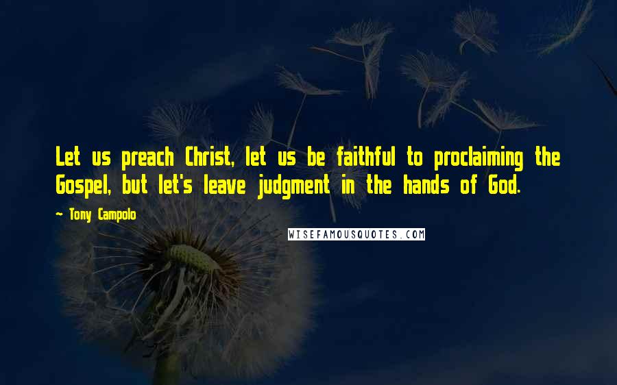 Tony Campolo Quotes: Let us preach Christ, let us be faithful to proclaiming the Gospel, but let's leave judgment in the hands of God.