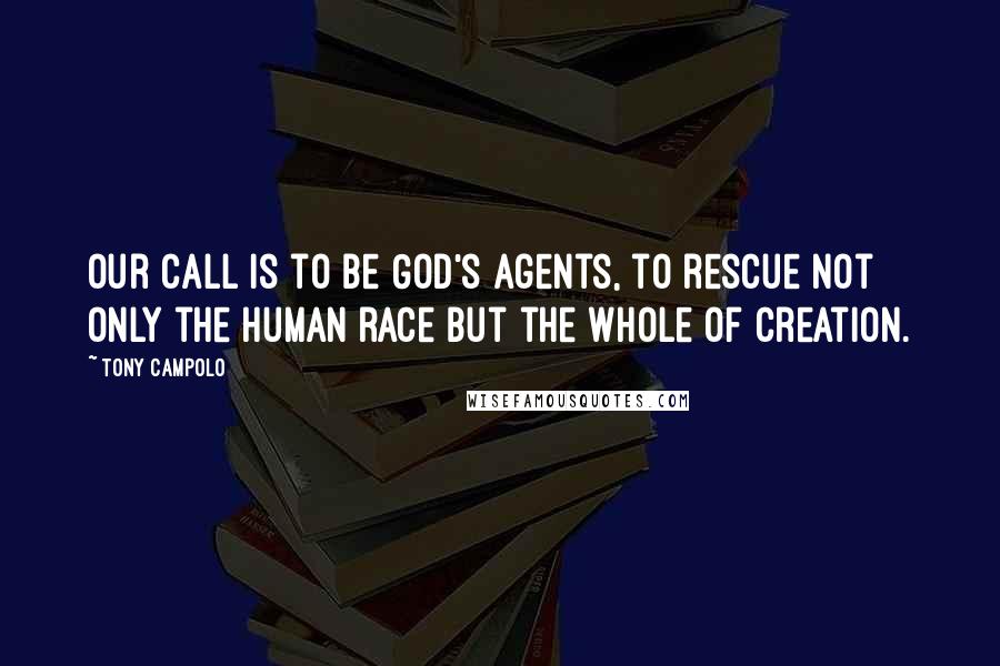 Tony Campolo Quotes: Our call is to be God's agents, to rescue not only the human race but the whole of creation.