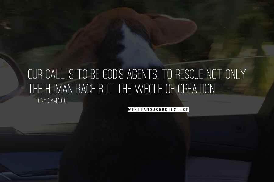 Tony Campolo Quotes: Our call is to be God's agents, to rescue not only the human race but the whole of creation.