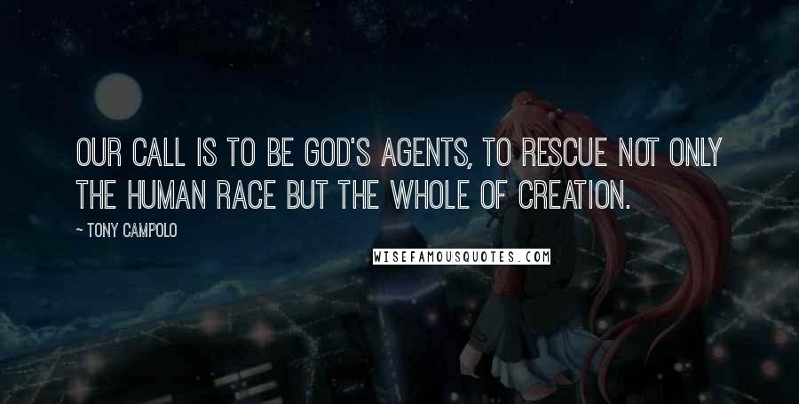 Tony Campolo Quotes: Our call is to be God's agents, to rescue not only the human race but the whole of creation.