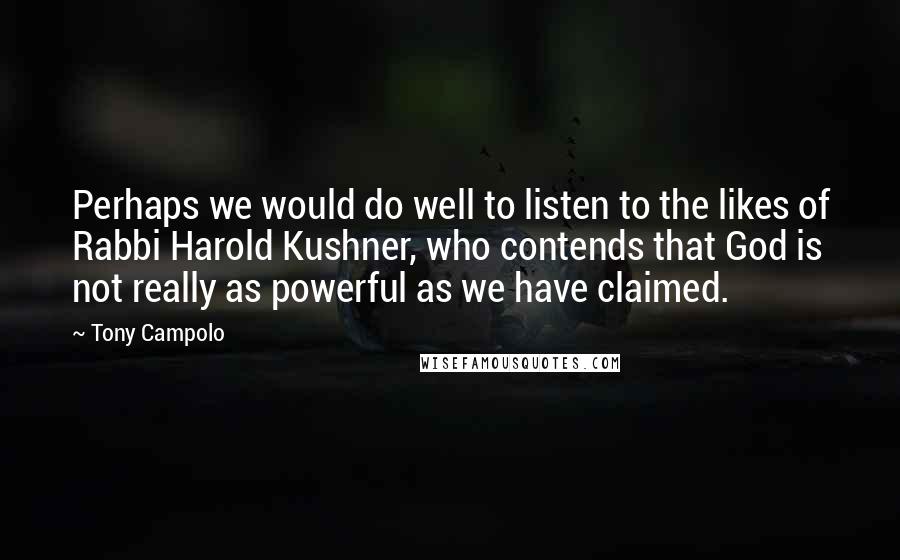 Tony Campolo Quotes: Perhaps we would do well to listen to the likes of Rabbi Harold Kushner, who contends that God is not really as powerful as we have claimed.