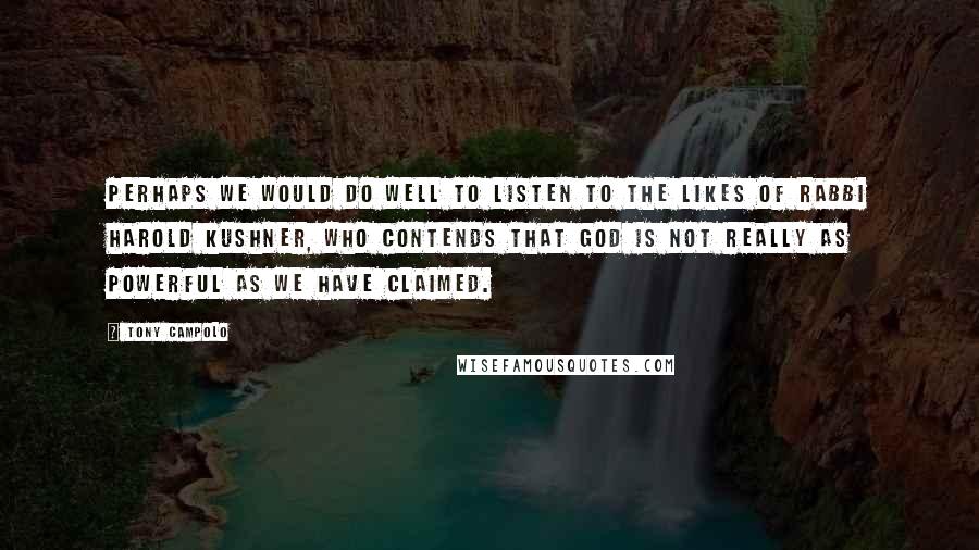 Tony Campolo Quotes: Perhaps we would do well to listen to the likes of Rabbi Harold Kushner, who contends that God is not really as powerful as we have claimed.