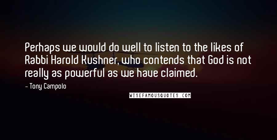 Tony Campolo Quotes: Perhaps we would do well to listen to the likes of Rabbi Harold Kushner, who contends that God is not really as powerful as we have claimed.