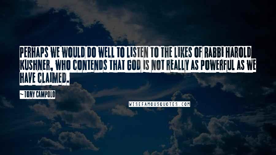 Tony Campolo Quotes: Perhaps we would do well to listen to the likes of Rabbi Harold Kushner, who contends that God is not really as powerful as we have claimed.