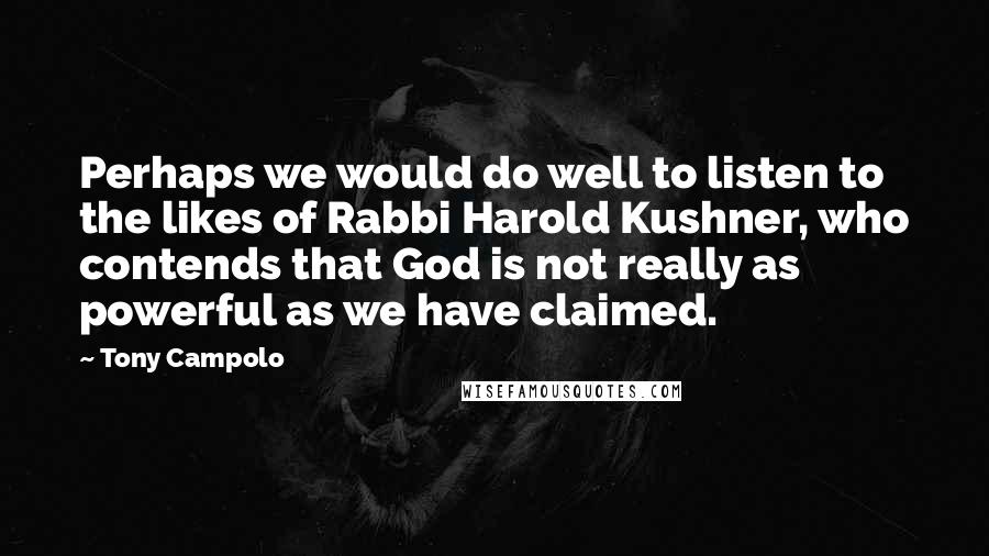 Tony Campolo Quotes: Perhaps we would do well to listen to the likes of Rabbi Harold Kushner, who contends that God is not really as powerful as we have claimed.