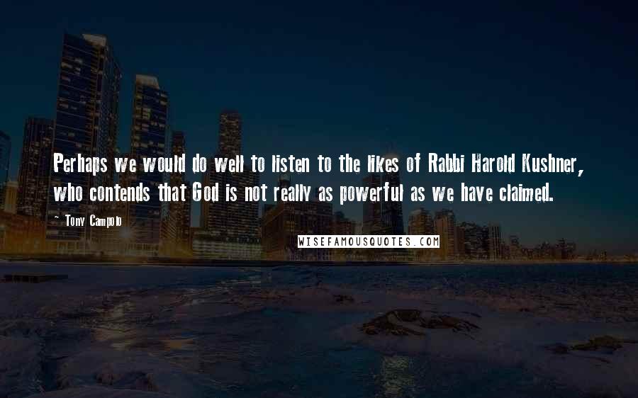 Tony Campolo Quotes: Perhaps we would do well to listen to the likes of Rabbi Harold Kushner, who contends that God is not really as powerful as we have claimed.