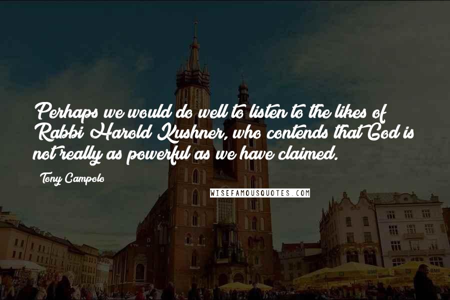 Tony Campolo Quotes: Perhaps we would do well to listen to the likes of Rabbi Harold Kushner, who contends that God is not really as powerful as we have claimed.