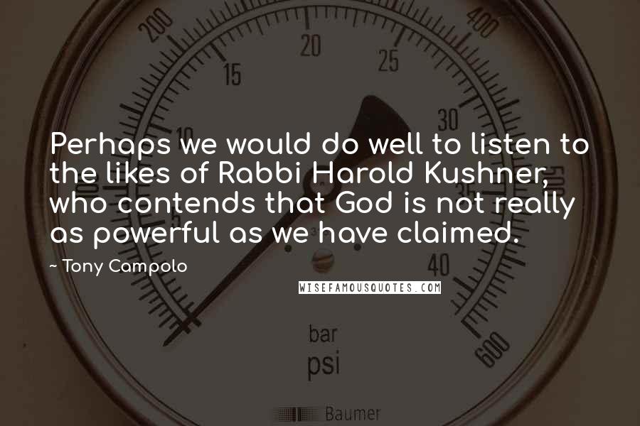 Tony Campolo Quotes: Perhaps we would do well to listen to the likes of Rabbi Harold Kushner, who contends that God is not really as powerful as we have claimed.