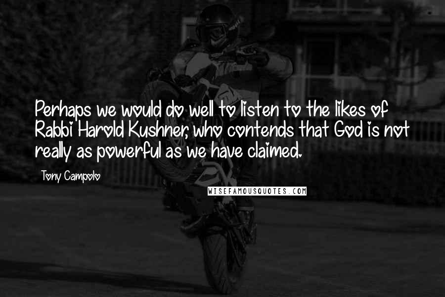 Tony Campolo Quotes: Perhaps we would do well to listen to the likes of Rabbi Harold Kushner, who contends that God is not really as powerful as we have claimed.