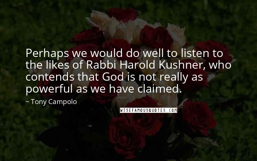 Tony Campolo Quotes: Perhaps we would do well to listen to the likes of Rabbi Harold Kushner, who contends that God is not really as powerful as we have claimed.