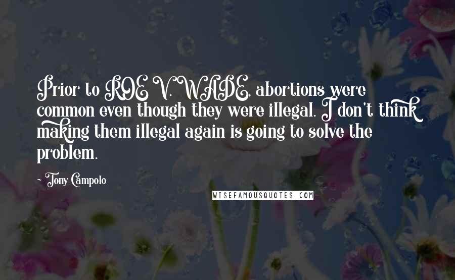 Tony Campolo Quotes: Prior to ROE V. WADE, abortions were common even though they were illegal. I don't think making them illegal again is going to solve the problem.