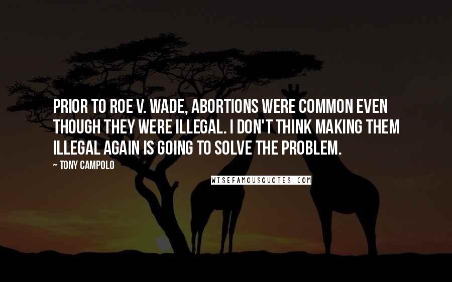 Tony Campolo Quotes: Prior to ROE V. WADE, abortions were common even though they were illegal. I don't think making them illegal again is going to solve the problem.