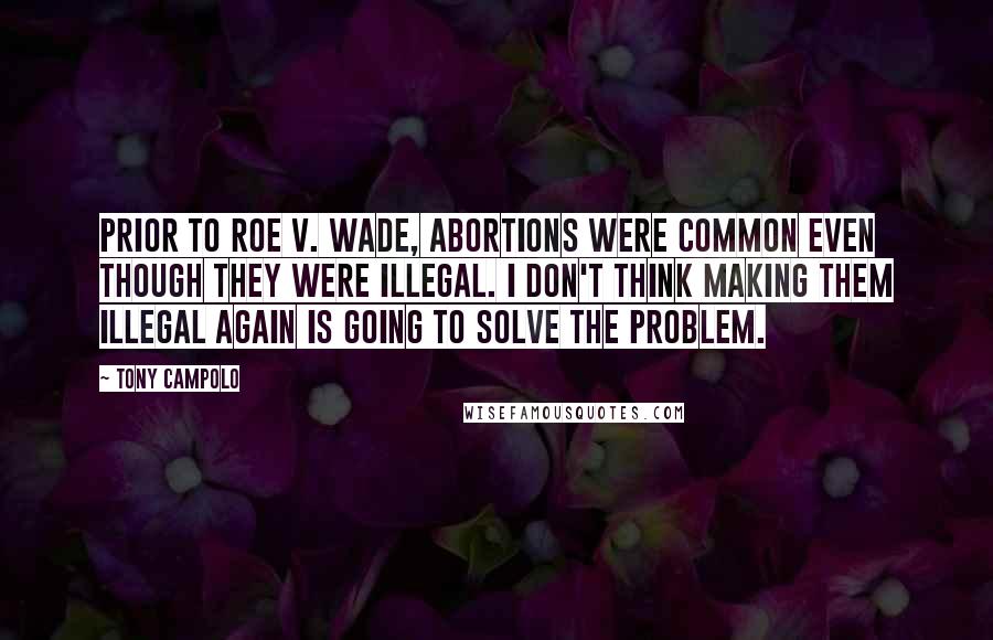 Tony Campolo Quotes: Prior to ROE V. WADE, abortions were common even though they were illegal. I don't think making them illegal again is going to solve the problem.