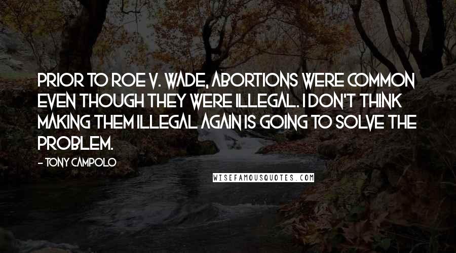 Tony Campolo Quotes: Prior to ROE V. WADE, abortions were common even though they were illegal. I don't think making them illegal again is going to solve the problem.