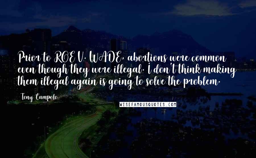 Tony Campolo Quotes: Prior to ROE V. WADE, abortions were common even though they were illegal. I don't think making them illegal again is going to solve the problem.