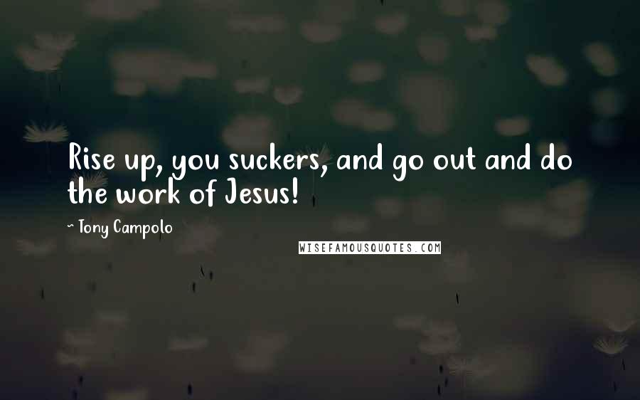 Tony Campolo Quotes: Rise up, you suckers, and go out and do the work of Jesus!