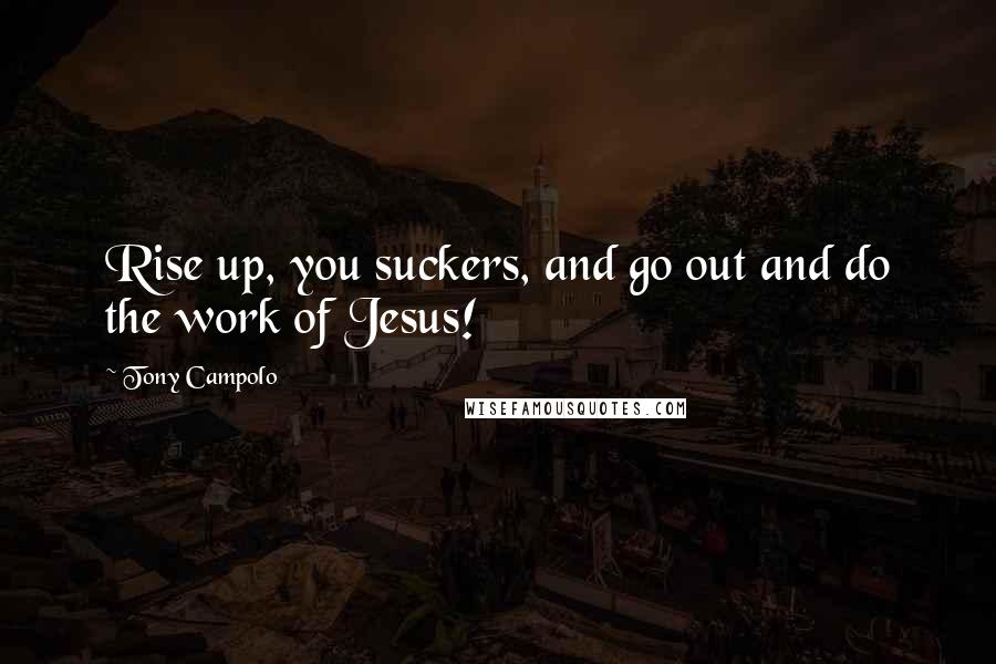 Tony Campolo Quotes: Rise up, you suckers, and go out and do the work of Jesus!