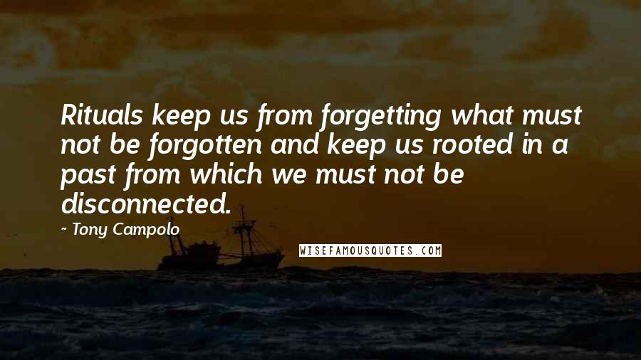 Tony Campolo Quotes: Rituals keep us from forgetting what must not be forgotten and keep us rooted in a past from which we must not be disconnected.