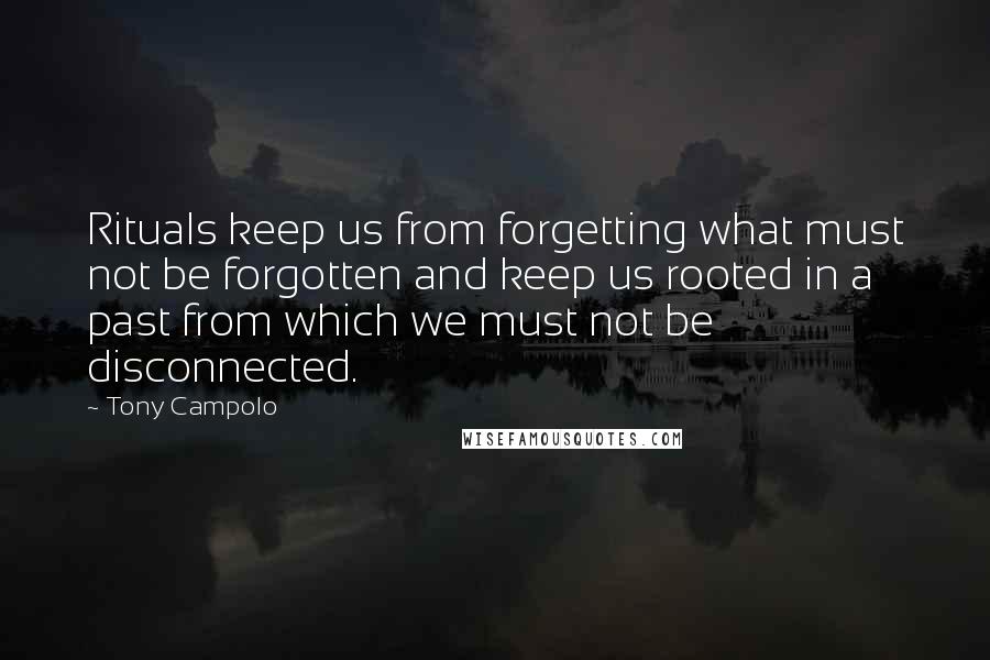 Tony Campolo Quotes: Rituals keep us from forgetting what must not be forgotten and keep us rooted in a past from which we must not be disconnected.