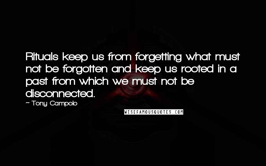 Tony Campolo Quotes: Rituals keep us from forgetting what must not be forgotten and keep us rooted in a past from which we must not be disconnected.