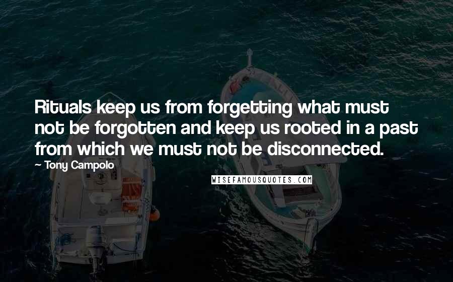 Tony Campolo Quotes: Rituals keep us from forgetting what must not be forgotten and keep us rooted in a past from which we must not be disconnected.