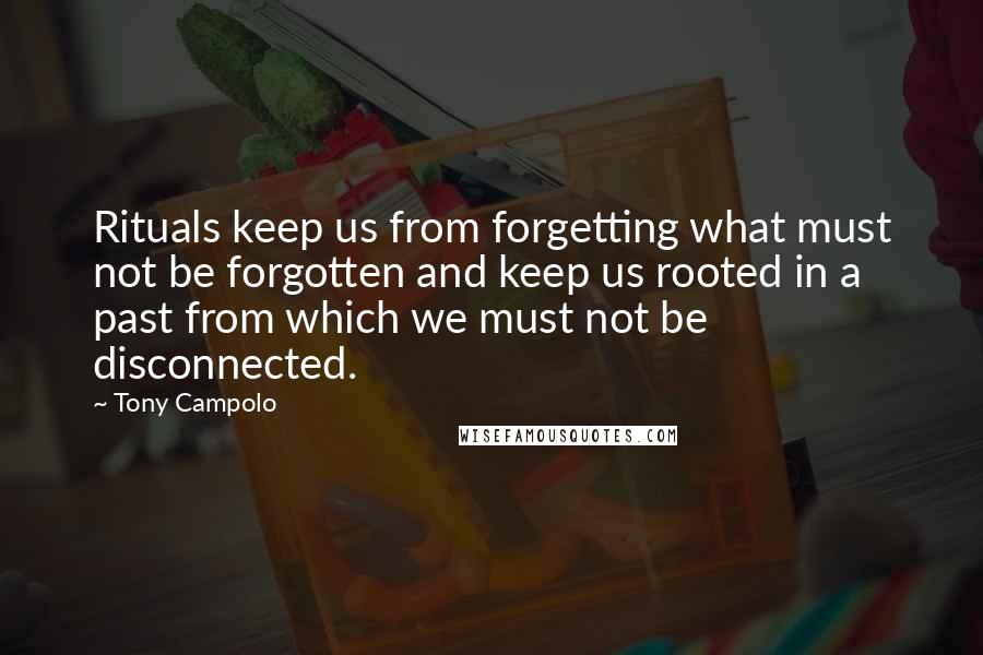 Tony Campolo Quotes: Rituals keep us from forgetting what must not be forgotten and keep us rooted in a past from which we must not be disconnected.