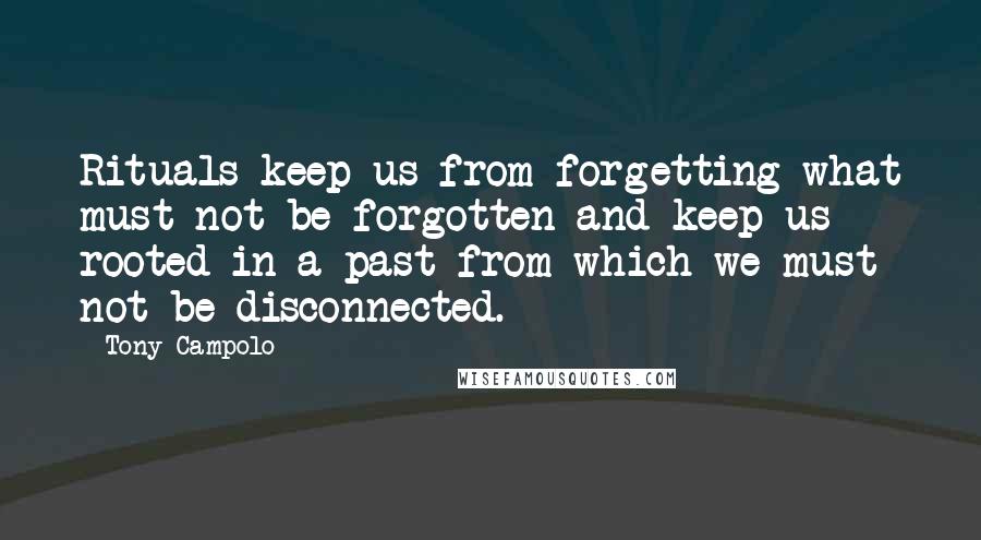 Tony Campolo Quotes: Rituals keep us from forgetting what must not be forgotten and keep us rooted in a past from which we must not be disconnected.