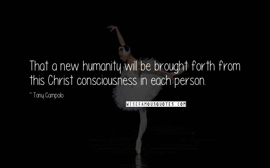 Tony Campolo Quotes: That a new humanity will be brought forth from this Christ consciousness in each person.