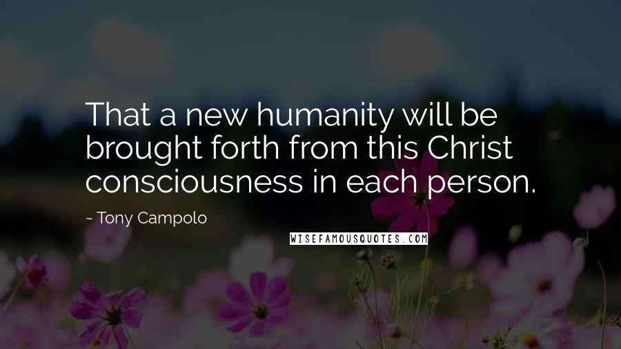 Tony Campolo Quotes: That a new humanity will be brought forth from this Christ consciousness in each person.