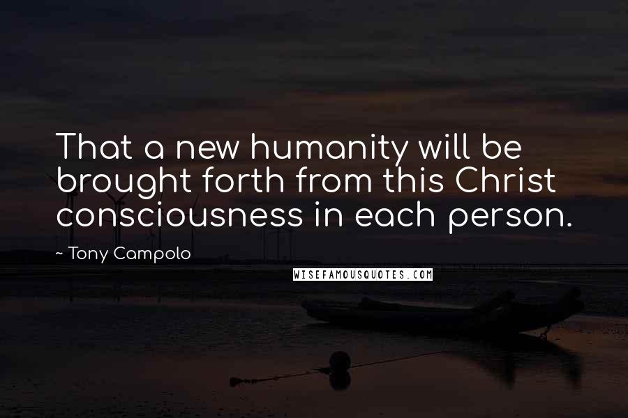 Tony Campolo Quotes: That a new humanity will be brought forth from this Christ consciousness in each person.