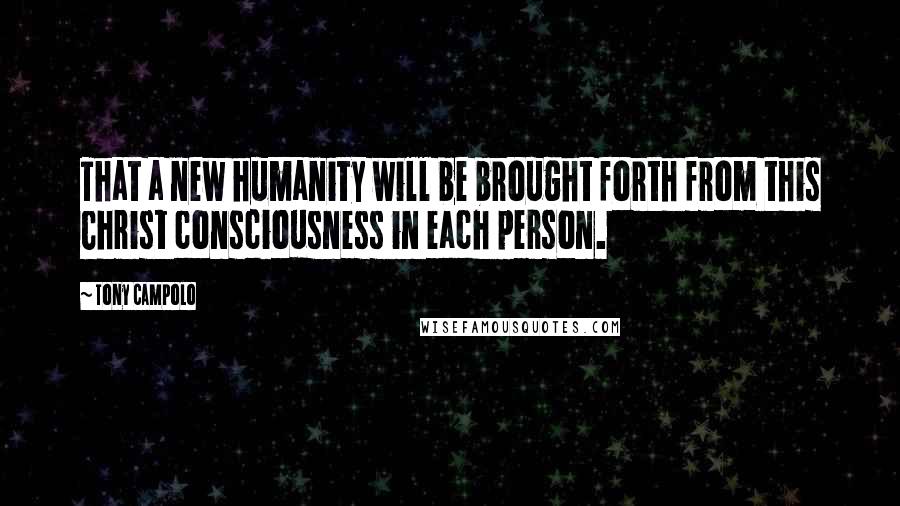Tony Campolo Quotes: That a new humanity will be brought forth from this Christ consciousness in each person.