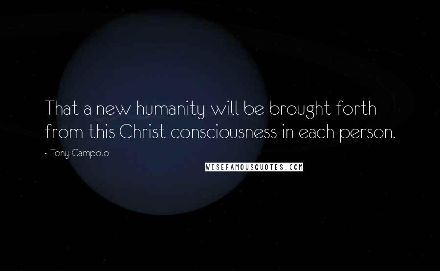 Tony Campolo Quotes: That a new humanity will be brought forth from this Christ consciousness in each person.