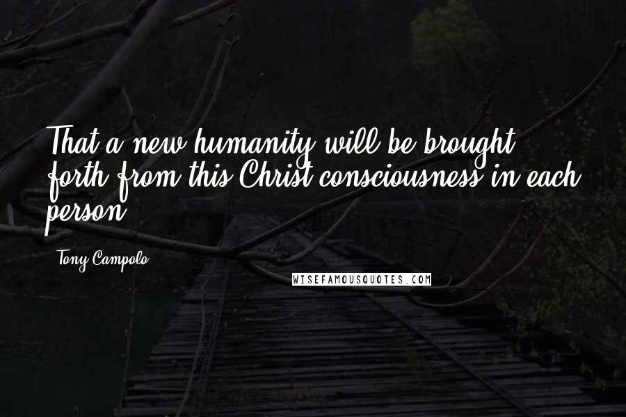 Tony Campolo Quotes: That a new humanity will be brought forth from this Christ consciousness in each person.