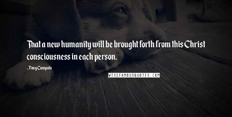 Tony Campolo Quotes: That a new humanity will be brought forth from this Christ consciousness in each person.