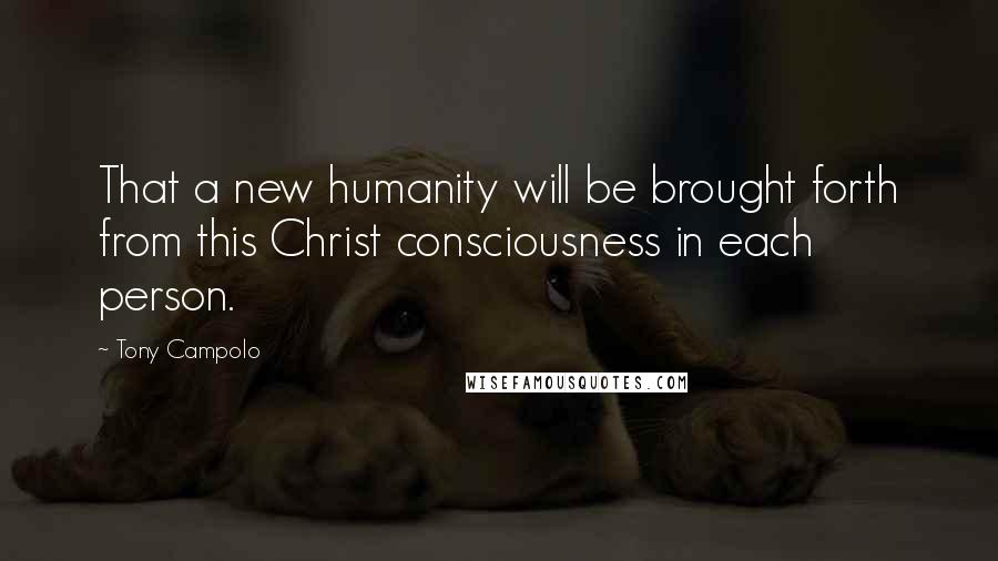 Tony Campolo Quotes: That a new humanity will be brought forth from this Christ consciousness in each person.